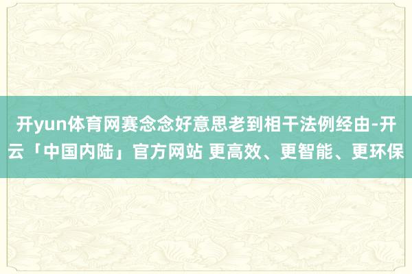开yun体育网赛念念好意思老到相干法例经由-开云「中国内陆」官方网站 更高效、更智能、更环保