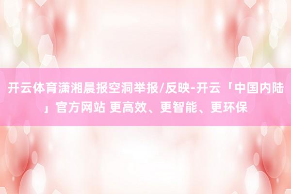 开云体育潇湘晨报空洞举报/反映-开云「中国内陆」官方网站 更高效、更智能、更环保