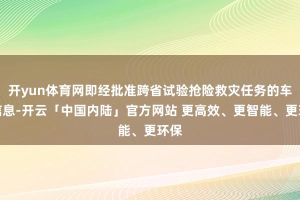 开yun体育网即经批准跨省试验抢险救灾任务的车辆信息-开云「中国内陆」官方网站 更高效、更智能、更环保