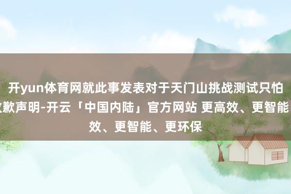 开yun体育网就此事发表对于天门山挑战测试只怕情况的致歉声明-开云「中国内陆」官方网站 更高效、更智能、更环保