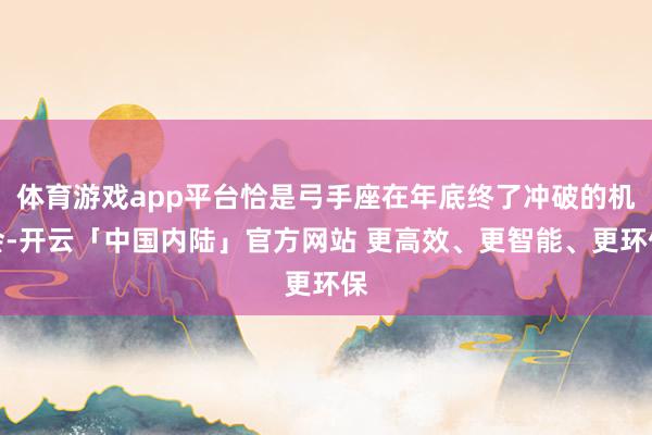 体育游戏app平台恰是弓手座在年底终了冲破的机会-开云「中国内陆」官方网站 更高效、更智能、更环保