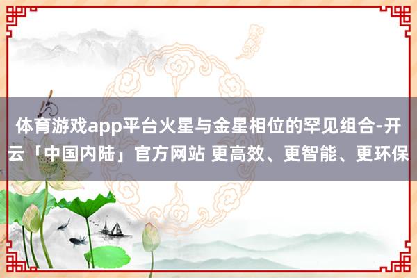 体育游戏app平台火星与金星相位的罕见组合-开云「中国内陆」官方网站 更高效、更智能、更环保