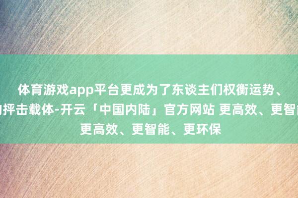 体育游戏app平台更成为了东谈主们权衡运势、寄予厚谊的抨击载体-开云「中国内陆」官方网站 更高效、更智能、更环保