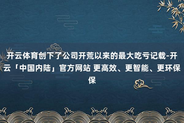 开云体育创下了公司开荒以来的最大吃亏记载-开云「中国内陆」官方网站 更高效、更智能、更环保