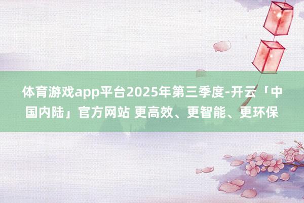 体育游戏app平台　　2025年第三季度-开云「中国内陆」官方网站 更高效、更智能、更环保