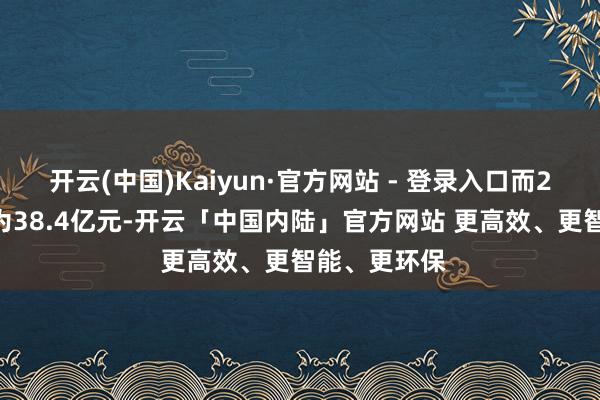 开云(中国)Kaiyun·官方网站 - 登录入口而2024年同期为38.4亿元-开云「中国内陆」官方网站 更高效、更智能、更环保