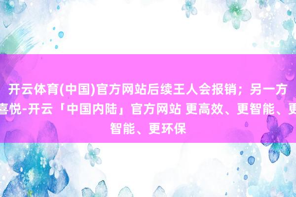开云体育(中国)官方网站后续王人会报销；另一方面也喜悦-开云「中国内陆」官方网站 更高效、更智能、更环保