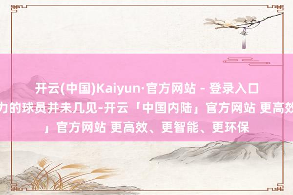 开云(中国)Kaiyun·官方网站 - 登录入口像他这么自律且勉力的球员并未几见-开云「中国内陆」官方网站 更高效、更智能、更环保