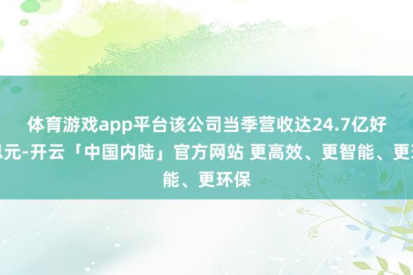 体育游戏app平台该公司当季营收达24.7亿好意思元-开云「中国内陆」官方网站 更高效、更智能、更环保
