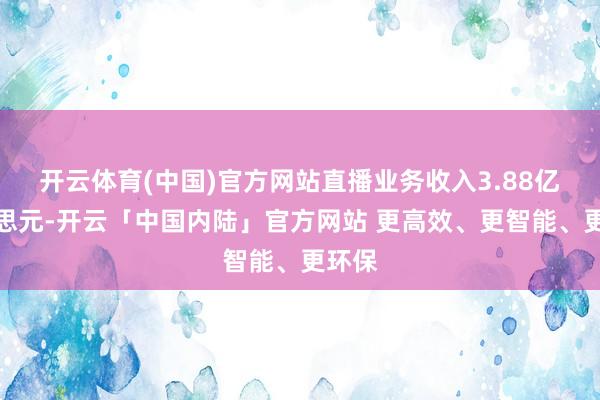 开云体育(中国)官方网站直播业务收入3.88亿好意思元-开云「中国内陆」官方网站 更高效、更智能、更环保