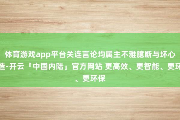 体育游戏app平台关连言论均属主不雅臆断与坏心持造-开云「中国内陆」官方网站 更高效、更智能、更环保
