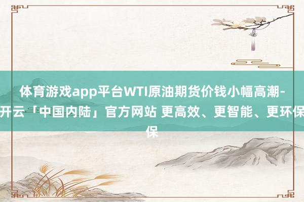 体育游戏app平台WTI原油期货价钱小幅高潮-开云「中国内陆」官方网站 更高效、更智能、更环保