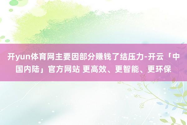 开yun体育网主要因部分赚钱了结压力-开云「中国内陆」官方网站 更高效、更智能、更环保