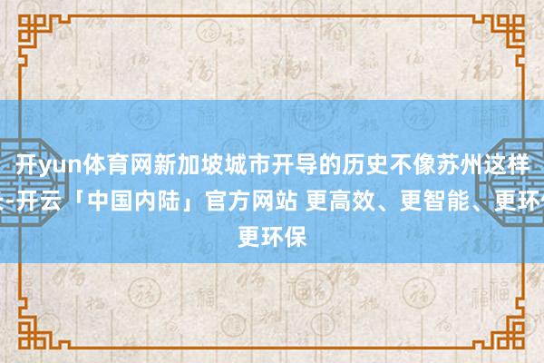 开yun体育网新加坡城市开导的历史不像苏州这样长-开云「中国内陆」官方网站 更高效、更智能、更环保