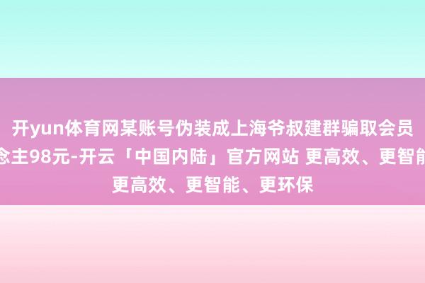 开yun体育网某账号伪装成上海爷叔建群骗取会员费每东说念主98元-开云「中国内陆」官方网站 更高效、更智能、更环保