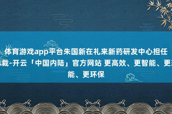 体育游戏app平台朱国新在礼来新药研发中心担任副总裁-开云「中国内陆」官方网站 更高效、更智能、更环保