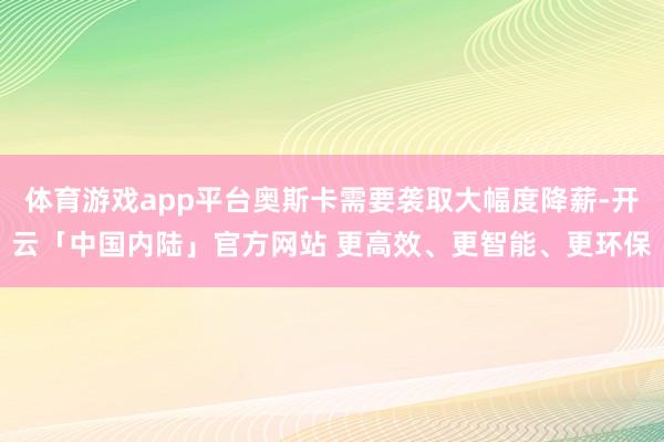 体育游戏app平台奥斯卡需要袭取大幅度降薪-开云「中国内陆」官方网站 更高效、更智能、更环保