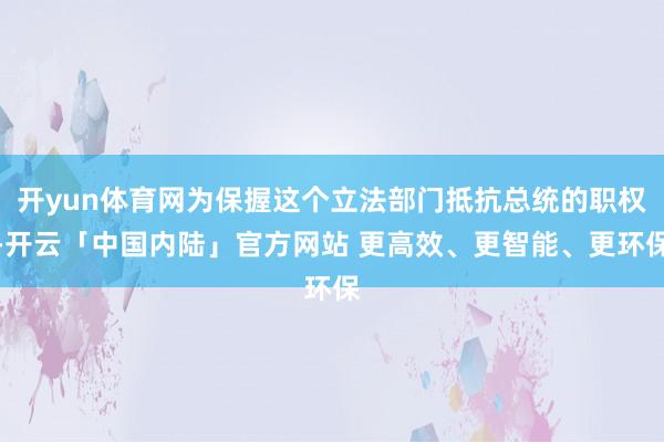 开yun体育网为保握这个立法部门抵抗总统的职权-开云「中国内陆」官方网站 更高效、更智能、更环保