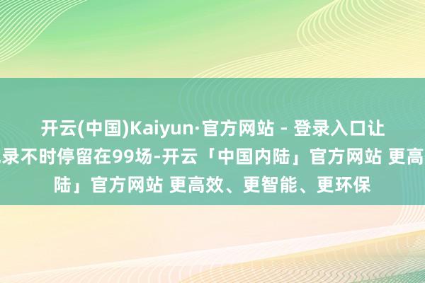 开云(中国)Kaiyun·官方网站 - 登录入口让武磊的国度队出场记录不时停留在99场-开云「中国内陆」官方网站 更高效、更智能、更环保