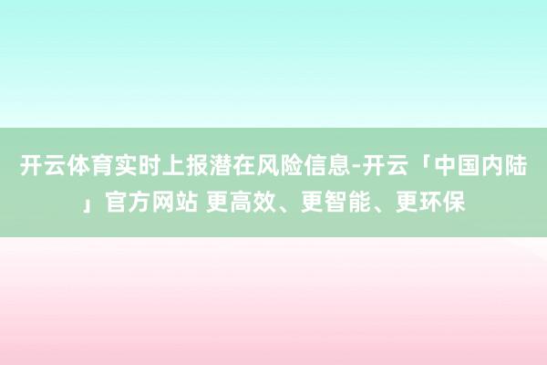 开云体育实时上报潜在风险信息-开云「中国内陆」官方网站 更高效、更智能、更环保