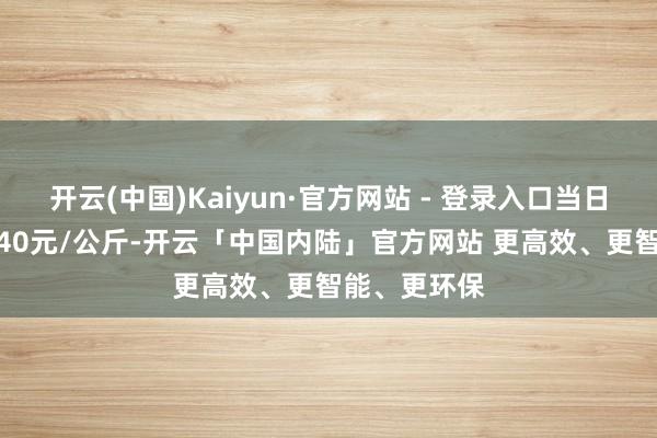 开云(中国)Kaiyun·官方网站 - 登录入口当日最高报价8.40元/公斤-开云「中国内陆」官方网站 更高效、更智能、更环保