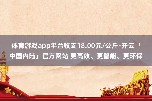 体育游戏app平台收支18.00元/公斤-开云「中国内陆」官方网站 更高效、更智能、更环保