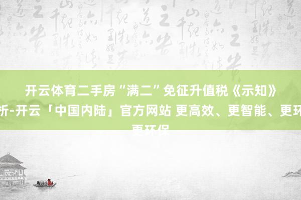 开云体育　　二手房“满二”免征升值税　　《示知》剖析-开云「中国内陆」官方网站 更高效、更智能、更环保