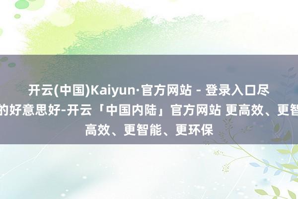 开云(中国)Kaiyun·官方网站 - 登录入口尽情享受生存的好意思好-开云「中国内陆」官方网站 更高效、更智能、更环保