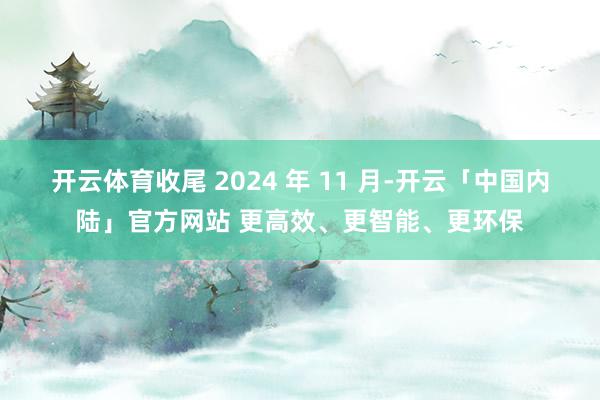 开云体育收尾 2024 年 11 月-开云「中国内陆」官方网站 更高效、更智能、更环保