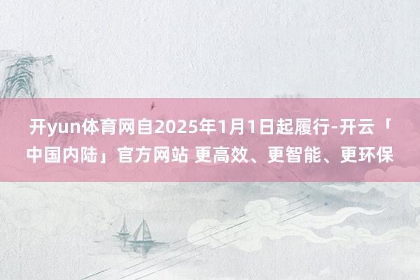 开yun体育网自2025年1月1日起履行-开云「中国内陆」官方网站 更高效、更智能、更环保