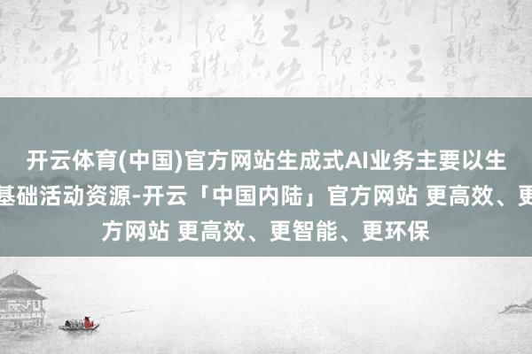 开云体育(中国)官方网站生成式AI业务主要以生成式AI技能和基础活动资源-开云「中国内陆」官方网站 更高效、更智能、更环保