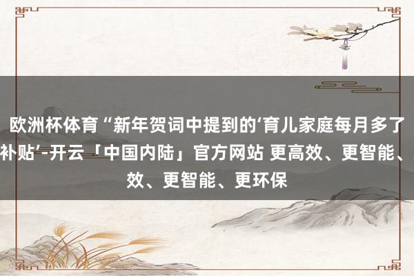 欧洲杯体育“新年贺词中提到的‘育儿家庭每月多了300元补贴’-开云「中国内陆」官方网站 更高效、更智能、更环保