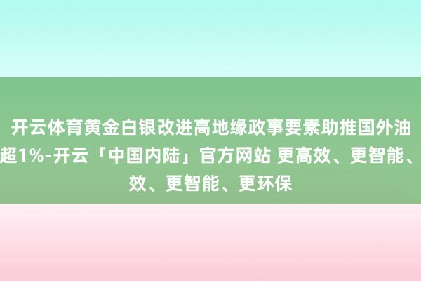 开云体育黄金白银改进高地缘政事要素助推国外油价反弹超1%-开云「中国内陆」官方网站 更高效、更智能、更环保