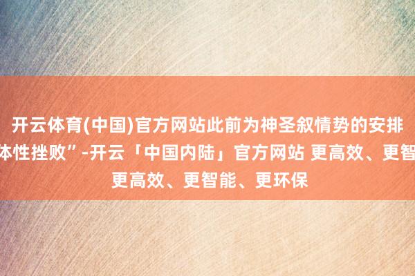 开云体育(中国)官方网站此前为神圣叙情势的安排际遇了“集体性挫败”-开云「中国内陆」官方网站 更高效、更智能、更环保