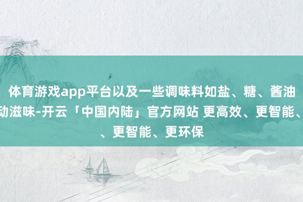 体育游戏app平台以及一些调味料如盐、糖、酱油等来改动滋味-开云「中国内陆」官方网站 更高效、更智能、更环保
