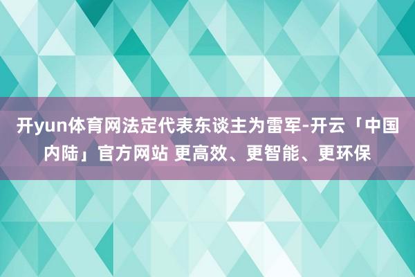 开yun体育网法定代表东谈主为雷军-开云「中国内陆」官方网站 更高效、更智能、更环保