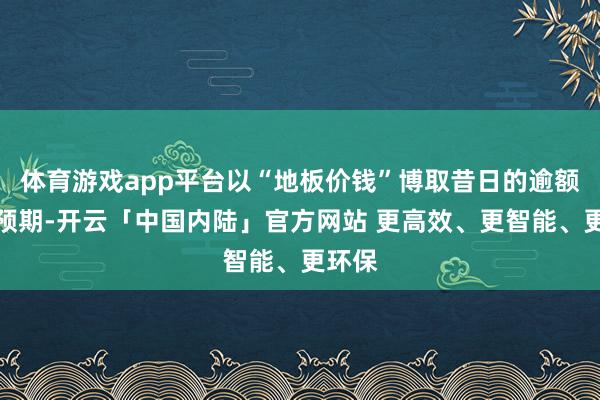 体育游戏app平台以“地板价钱”博取昔日的逾额收益预期-开云「中国内陆」官方网站 更高效、更智能、更环保