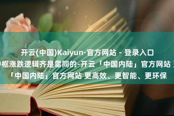 开云(中国)Kaiyun·官方网站 - 登录入口世间所有这个词的事物中枢涨跌逻辑齐是雷同的-开云「中国内陆」官方网站 更高效、更智能、更环保