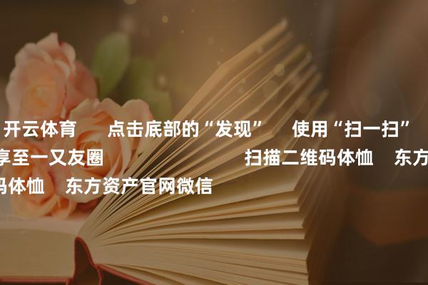 开云体育      点击底部的“发现”     使用“扫一扫”     即可将网页共享至一又友圈                            扫描二维码体恤    东方资产官网微信                                                                        沪股通             深股通             港股通(沪)             港股通(深)                         热门资讯        网信办辘集整治网上金融信息乱象！并购重组大时间 要警惕短期炒作个东谈主待业金轨制推开至宇宙香港商场印花税落地新一轮更变                            焦点专题    第十一届Choice最好分析师聚焦二十届三中全会淘宝将全面维持微信支付            2024世界能源电板大会        卫星互联网迎高速发展                                视频                                    一键体恤财经大咖            热门保举A股大涨 原因找到了！大破钞板块掀涨停潮 房地产板块走强        中国基金报    4    东谈主评述    2024-12-12                            东方资产    扫一扫下载APP    东方资产居品    东方资产免费版东方资产Level-2东方资产计谋版妙思投研助理Choice金融末端        证券往复    东方资产证券开户东方资产在线往复				东方资产证券往复        体恤东方资产    东方资产网微博东方资产网微信主张与提倡        天天基金    扫一扫下载APP    基金往复    基金开户基金往复活期宝基金居品慎重招待        体恤天天基金    天天基金网微博天天基金网微信        东方资产期货    扫一扫下载APP    期货往复    期货手机开户期货电脑开户期货官方网站        信息会聚传播视听节目许可证：0908328号 谈论证券期货业务许可证编号：913101046312860336 违规和不良信息举报:021-61278686 举报邮箱：jubao@eastmoney.com    沪ICP证:沪B2-20070217 网站备案号:沪ICP备05006054号-11  沪公网安备 31010402000120号 版权通盘:东方资产网 主张与提倡:4000300059/952500    			对于咱们    可抓续发展			告白奇迹			关系咱们			诚聘英才			法律声明    秘密保护			征稿缘由			友情一语气        	        -开云「中国内陆」官方网站 更高效、更智能、更环保