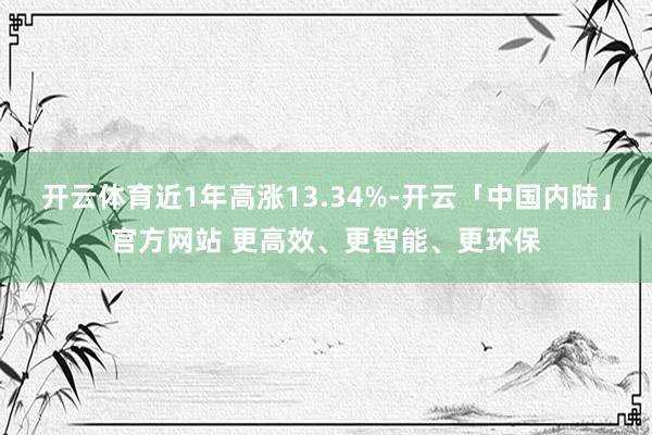 开云体育近1年高涨13.34%-开云「中国内陆」官方网站 更高效、更智能、更环保