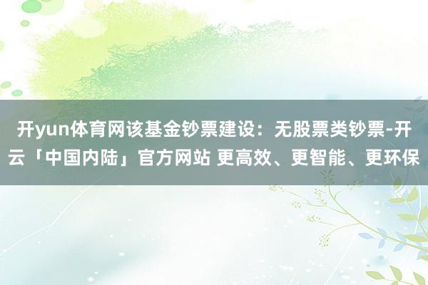 开yun体育网该基金钞票建设：无股票类钞票-开云「中国内陆」官方网站 更高效、更智能、更环保