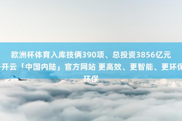 欧洲杯体育入库技俩390项、总投资3856亿元-开云「中国内陆」官方网站 更高效、更智能、更环保