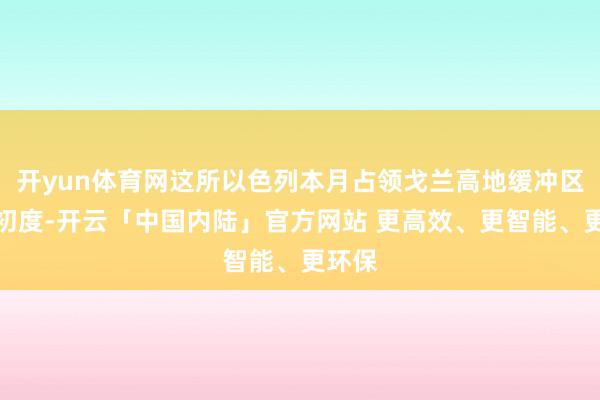 开yun体育网这所以色列本月占领戈兰高地缓冲区后的初度-开云「中国内陆」官方网站 更高效、更智能、更环保