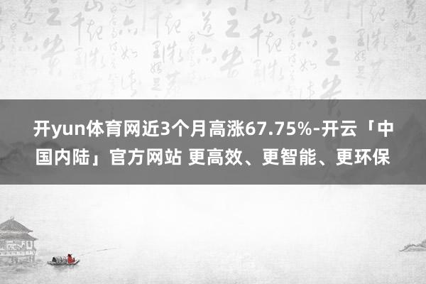 开yun体育网近3个月高涨67.75%-开云「中国内陆」官方网站 更高效、更智能、更环保