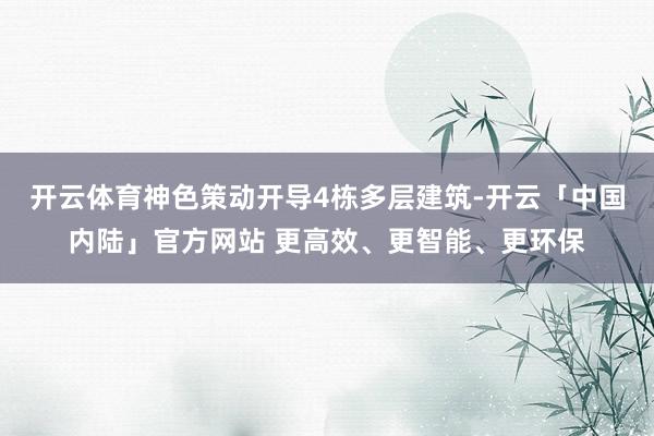 开云体育神色策动开导4栋多层建筑-开云「中国内陆」官方网站 更高效、更智能、更环保