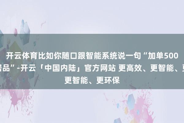 开云体育比如你随口跟智能系统说一句“加单500件某居品”-开云「中国内陆」官方网站 更高效、更智能、更环保