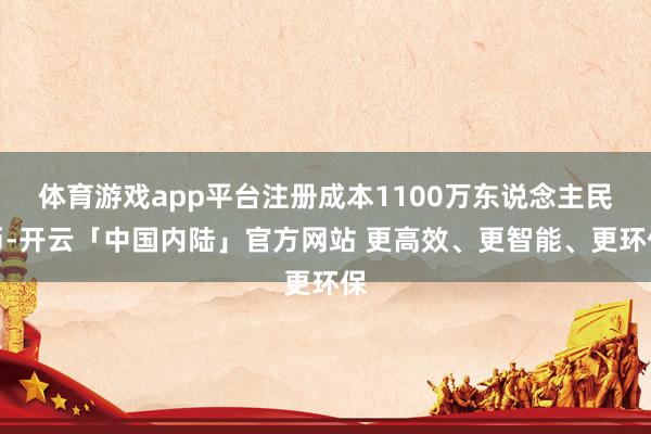 体育游戏app平台注册成本1100万东说念主民币-开云「中国内陆」官方网站 更高效、更智能、更环保