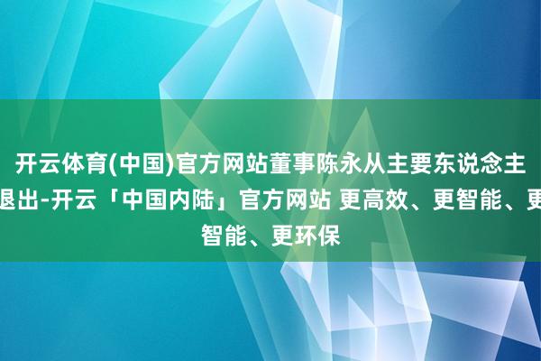 开云体育(中国)官方网站董事陈永从主要东说念主员中退出-开云「中国内陆」官方网站 更高效、更智能、更环保