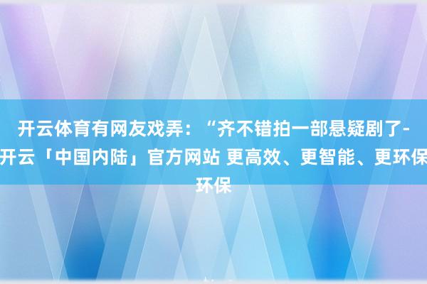 开云体育有网友戏弄：“齐不错拍一部悬疑剧了-开云「中国内陆」官方网站 更高效、更智能、更环保
