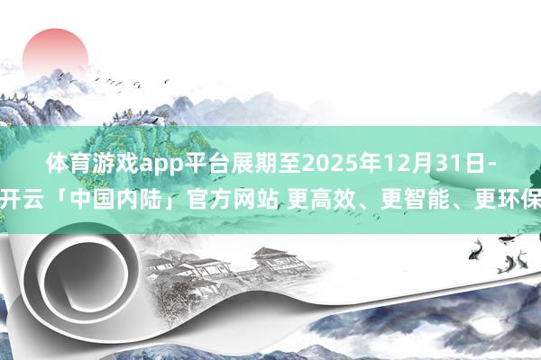 体育游戏app平台展期至2025年12月31日-开云「中国内陆」官方网站 更高效、更智能、更环保